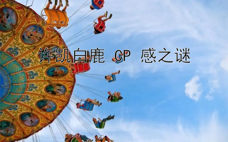 许凯白鹿 CP 感之谜