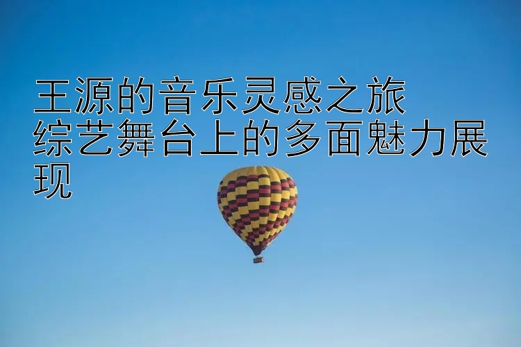 王源的音乐灵感之旅  
综艺舞台上的多面魅力展现